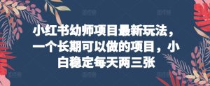 小红书幼师项目最新玩法，一个长期可以做的项目，小白稳定每天两三张|云雀资源分享