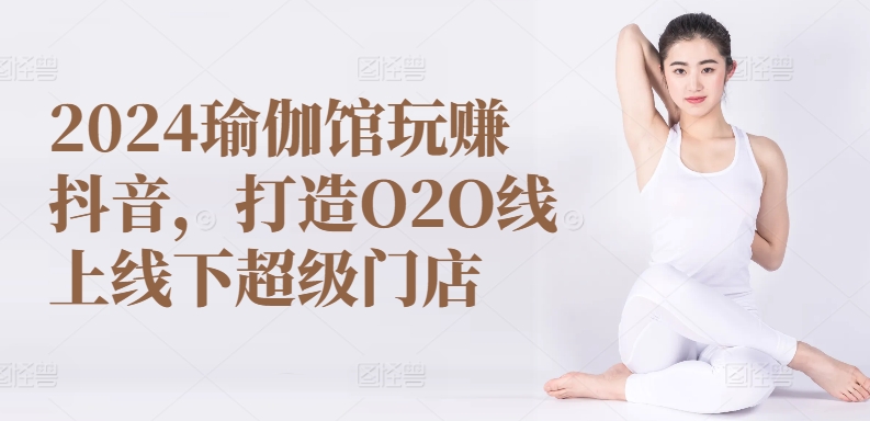 2024瑜伽馆玩赚抖音，打造O2O线上线下超级门店|云雀资源分享