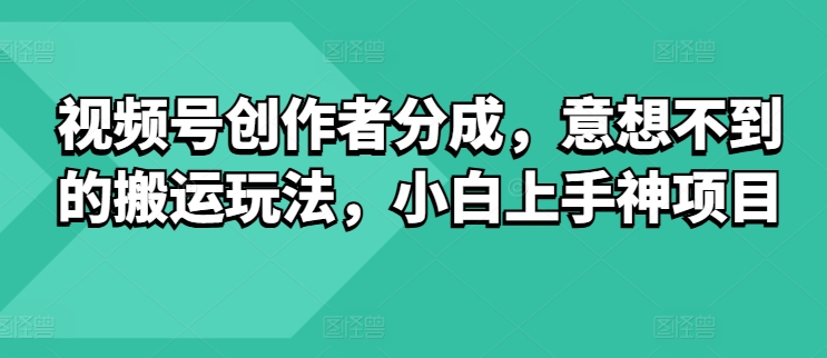 微信视频号原创者分为，出乎意料的运送游戏玩法，小白上手神新项目|云雀资源分享