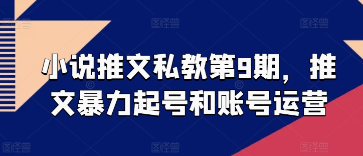 小说推文私教第9期，推文暴力起号和账号运营|云雀资源分享