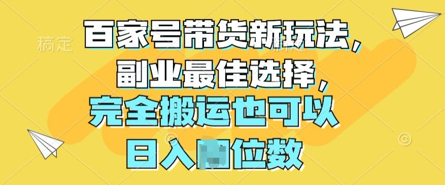 百度百家卖货新模式，第二职业最好的选择，彻底运送还可以|云雀资源分享