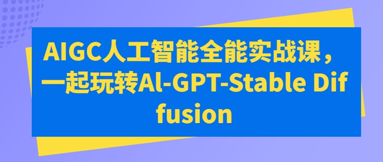 AIGC人工智能全能实战课，一起玩转Al-GPT-Stable Diffusion|云雀资源分享