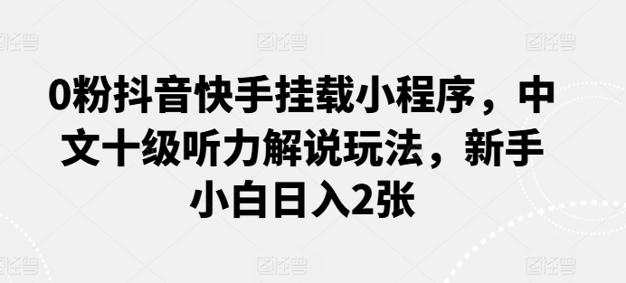 0粉抖音快手挂载小程序，中文十级听力解说玩法，新手小白日入2张|云雀资源分享