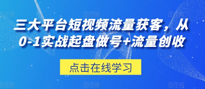 三大平台短视频流量获客，从0-1实战起盘做号+流量创收|云雀资源分享