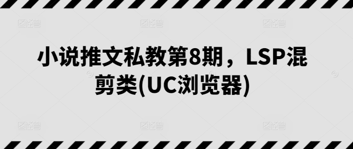 小说推文私教第8期，LSP混剪类(UC浏览器)|云雀资源分享