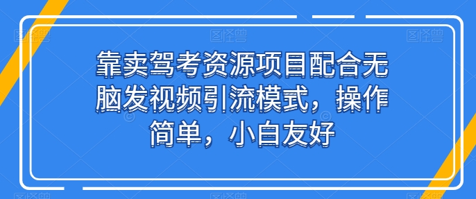 靠卖驾考资源项目配合无脑发视频引流模式，操作简单，小白友好【揭秘】|云雀资源分享