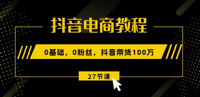 抖音直播带货实例教程：0基本，0粉丝们，抖音直播带货100w(27节视频课程)|云雀资源分享