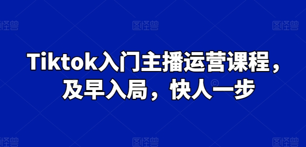 Tiktok新手入门主播运营课程内容，尽早进入，快人一步|云雀资源分享