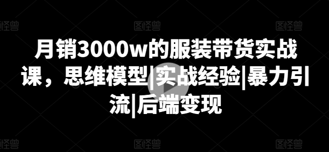 月销3000w的服饰卖货实战演练课，思维模型|实践经验|暴力行为引流方法|后面转现|云雀资源分享