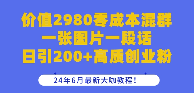 价值2980零成本混群一张图片一段话日引200+高质创业粉，24年6月最新大咖教程【揭秘】|云雀资源分享