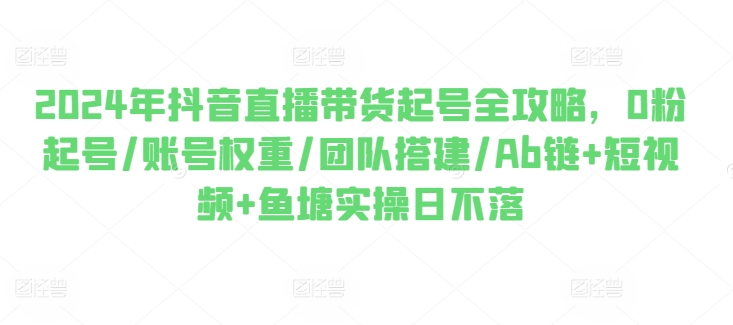 2024年抖音直播卖货养号攻略大全，0粉养号/店铺权重/团队搭建/Ab链 小视频 渔塘实际操作日未落|云雀资源分享