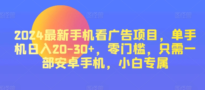 2024热门手机看广告项目，单手机上日入20-30 ，零门槛，仅需一部安卓机，新手专享|云雀资源分享