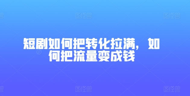 短剧剧本怎样把转换打满，怎样把总流量变为钱|云雀资源分享