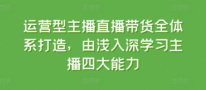 经营型网红直播带货全管理体系打造出，循序渐进学习主播四大能力|云雀资源分享