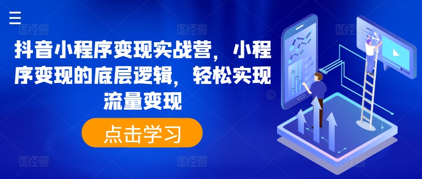 抖音小程序转现实战营，小程序变现的底层思维，真正实现数据流量变现|云雀资源分享