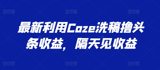 全新运用Coze伪原创撸头条收益，第二天见盈利【揭密】|云雀资源分享