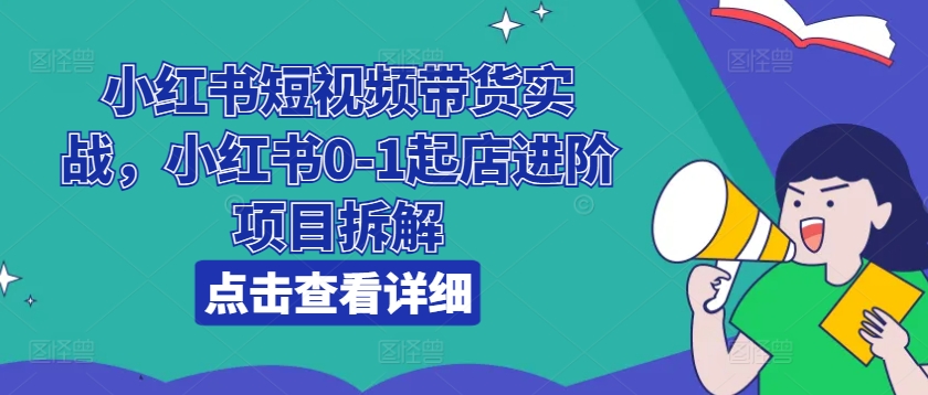 小红书的短视频卖货实战演练，小红书的0-1出单升阶新项目拆卸|云雀资源分享