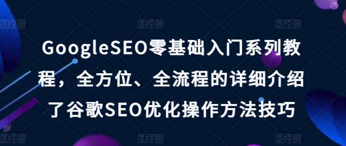 GoogleSEO零基础入门系列教程，全方位、全流程的详细介绍了谷歌SEO优化操作方法技巧|云雀资源分享