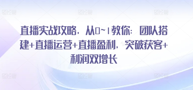 直播间实战演练攻略大全，从0~1教大家：团队搭建 抖音运营 直播间赢利，提升拓客 盈利双增长|云雀资源分享