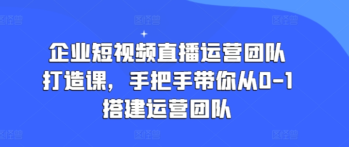 企业短视频抖音运营倾力打造课，从零陪你从0-1构建运营策划|云雀资源分享