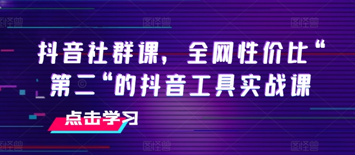 抖音视频社群营销课，各大网站性价比高“第二“的抖音专用工具实战演练课|云雀资源分享