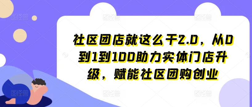 小区团店就这么做2.0，从0到1到100助推线下门店更新，创变社区拼团自主创业|云雀资源分享