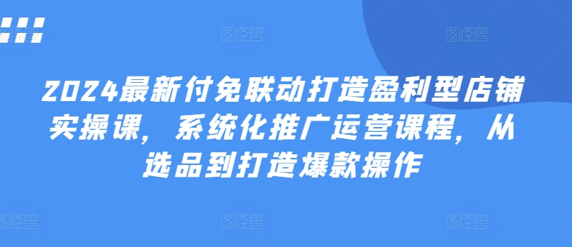 2024全新付免连动打造出赢利型店面实操课，专业化营销推广营销课程，从选款到推出爆款实际操作|云雀资源分享