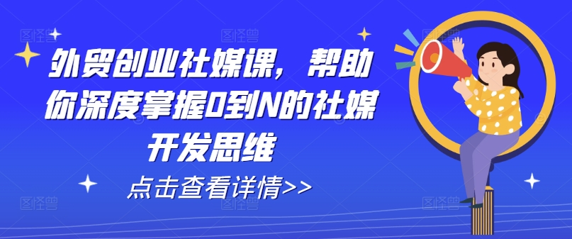 出口外贸自主创业社交媒体课，帮助自己深层把握0到N的社交媒体开发思维|云雀资源分享