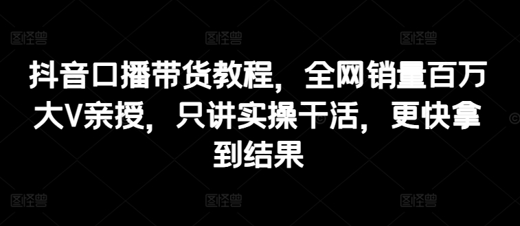 抖音视频口播文案卖货实例教程，各大网站销售量上百万大V谈书法，只谈实际操作干活儿，迅速取得结论|云雀资源分享