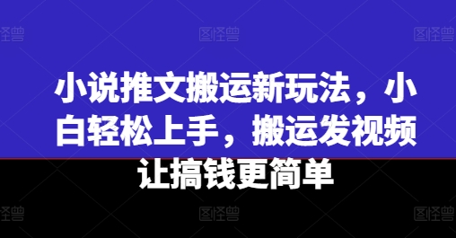 小说推文运送新模式，新手快速上手，运送上传视频让弄钱更方便|云雀资源分享