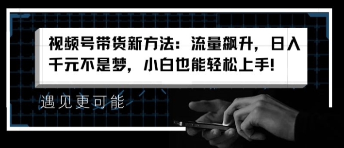 视频号带货新的方法：总流量飙涨，日入千块指日可待，新手也可以快速上手【揭密】|云雀资源分享