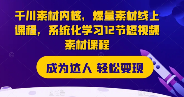 巨量千川素材内容核心，爆量素材内容在线课程，系统性学习12节短视频素材课程内容|云雀资源分享