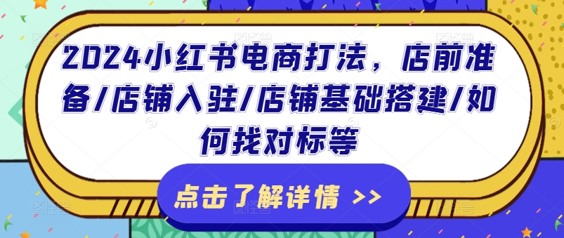 2024小红书电商玩法，店前提前准备/店铺入驻/店面基本构建/怎么找对比等|云雀资源分享