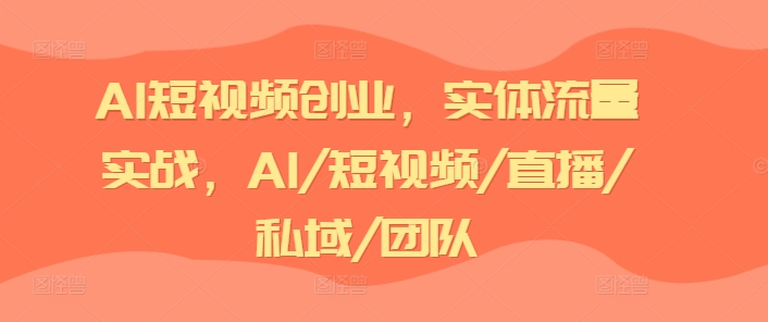 AI短视频创业，实体流量实战，AI/短视频/直播/私域/团队|云雀资源分享