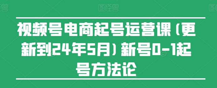 视频号电商起号运营课(更新24年7月)新号0-1起号方法论|云雀资源分享