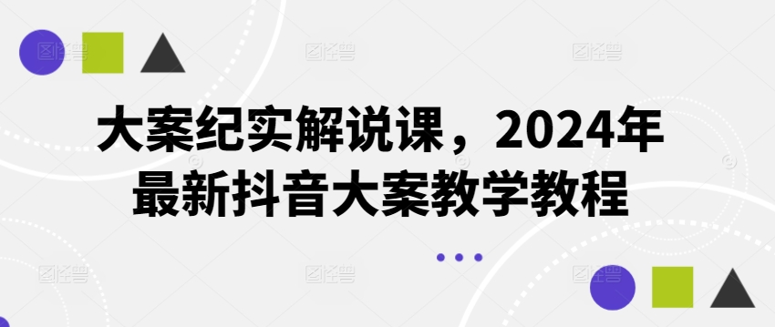 大案纪实讲解课，2024年全新抖音大案课堂教学实例教程|云雀资源分享