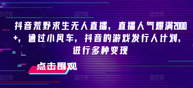 抖音荒野求生无人直播，直播人气爆满2000+，通过小风车，抖音的游戏发行人计划，进行多种变现【揭秘】|云雀资源分享