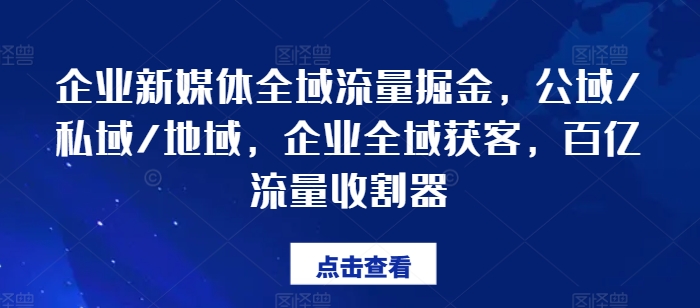 企业新媒体全域流量掘金队，公域流量/公域/地区，公司示范区拓客，百亿元总流量收种器|云雀资源分享