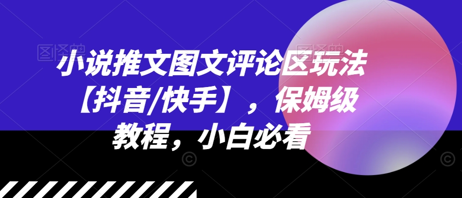 小说推文图文并茂发表评论游戏玩法【抖音视频/快手视频】，家庭保姆级实例教程，新手必读|云雀资源分享