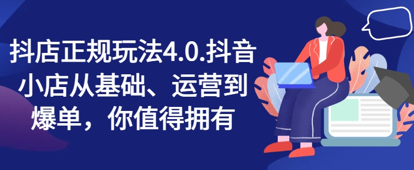 抖音小店靠谱游戏玩法4.0，抖店从产品、经营到打造爆款，可遇不可求|云雀资源分享