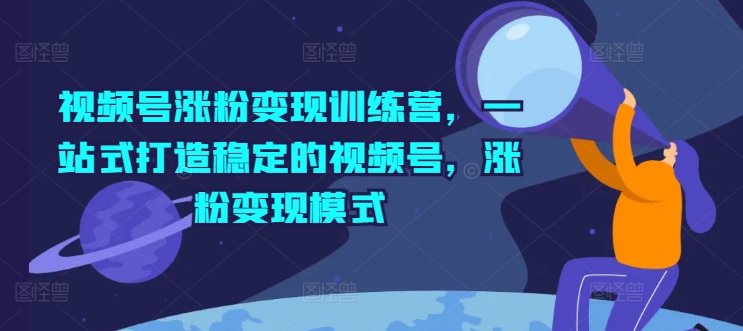 微信视频号增粉转现夏令营，一站式打造出相对稳定的微信视频号，增粉变现方式|云雀资源分享