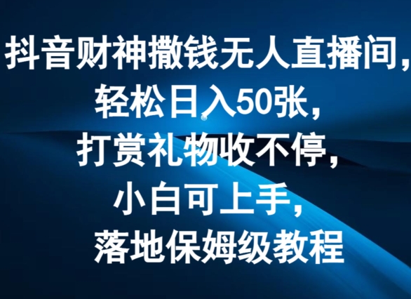 抖音财神撒钱无人直播间轻松日入50张，打赏礼物收不停，小白可上手，落地保姆级教程【揭秘】|云雀资源分享