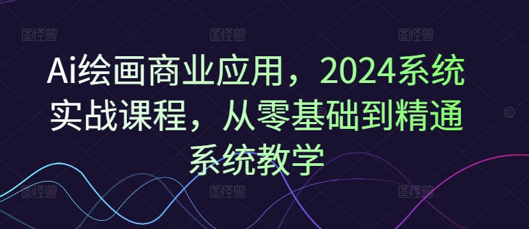 Ai美术绘画商用化，2024系统软件实战演练课程内容，从零基础到熟练系统软件课堂教学|云雀资源分享