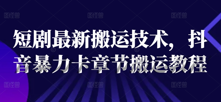 短剧最新搬运技术，抖音暴力卡章节搬运教程|云雀资源分享