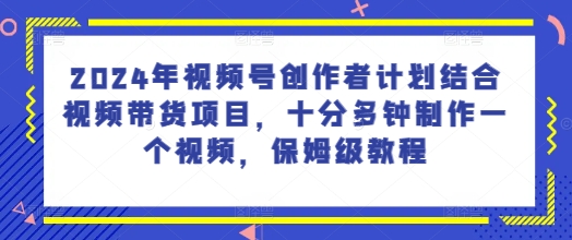 2024年微信视频号创作者计划融合短视频带货新项目，十分多种制作一个短视频，家庭保姆级实例教程|云雀资源分享