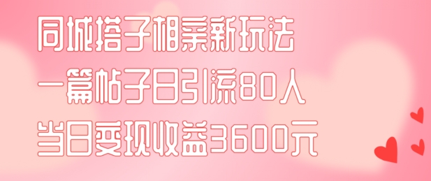 同城搭子相亲新玩法一篇帖子引流80人当日变现3600元(项目教程+实操教程)【揭秘】|云雀资源分享