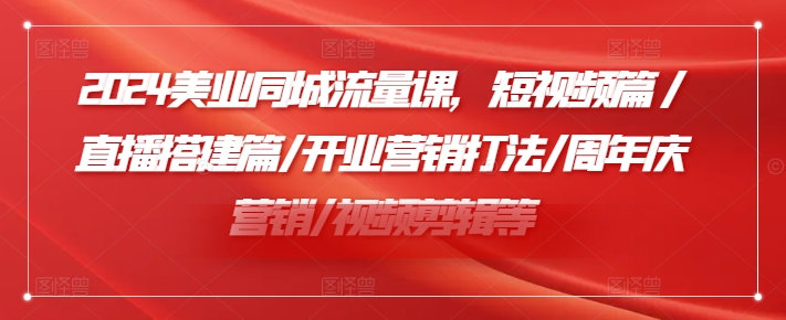 2024美容连锁同城网总流量课，小视频篇/直播间构建篇/开张营销推广玩法/周年庆典营销推广/视频编辑等|云雀资源分享