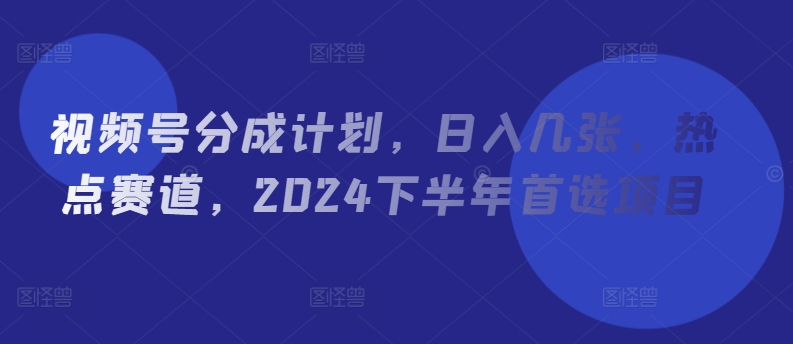 微信视频号分为方案，日入多张，网络热点跑道，2024后半年优选新项目|云雀资源分享