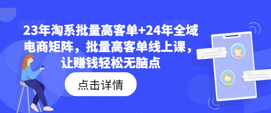 23年淘系批量高客单+24年全域电商矩阵，批量高客单线上课，让赚钱轻松无脑点|云雀资源分享