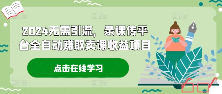 2024无需引流，录课传平台全自动赚取卖课收益项目|云雀资源分享